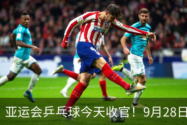 亚运会乒乓球今天收官！9月28日赛程：国乒冲击2冠，王楚钦迎战强敌