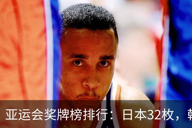 亚运会奖牌榜排行：日本32枚，韩国23枚，中国代表团太让国人骄傲