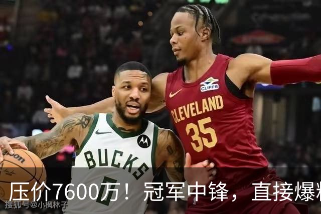 压价7600万！冠军中锋，直接爆粗！