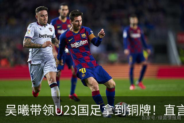吴曦带领U23国足拿到铜牌！直言点球大战开始前，他眼睛是湿润的