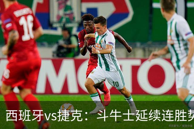西班牙vs捷克：斗牛士延续连胜势头，捷克客场迎来硬仗